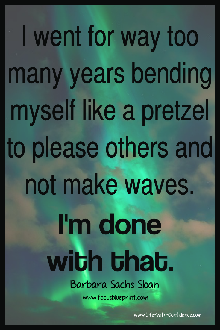I went for way too long bending myself like a pretzel trying to please others and not make waves. I'm done with that. - Barbara Sachs Sloan