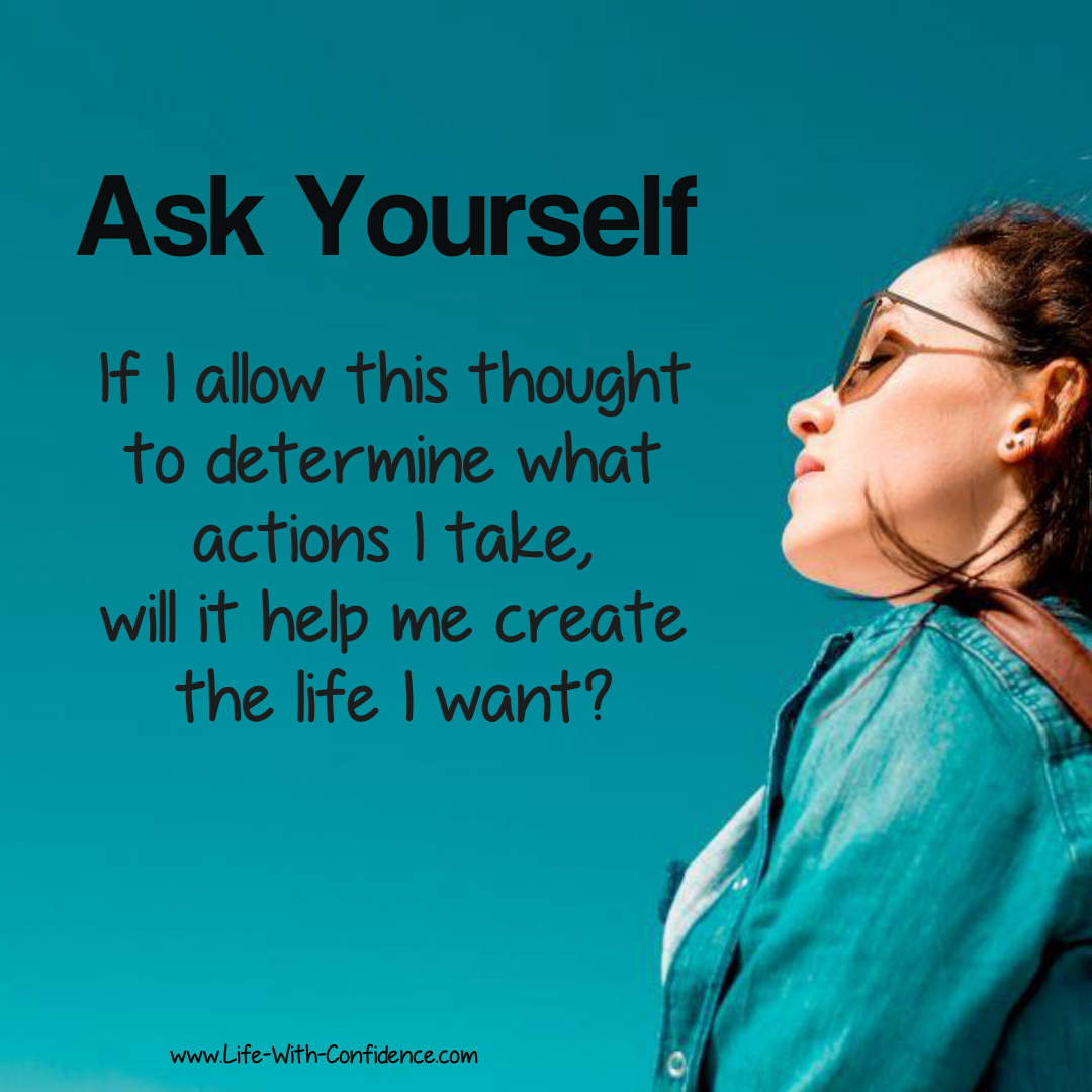 Ask Yourself: If I allow this thought to determine what actions I take, will it help me create the life I want?