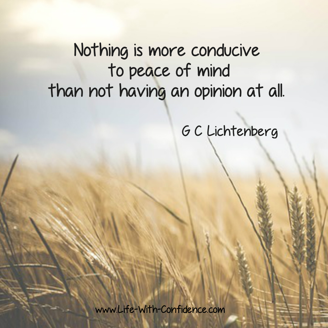 Nothing is more conducive to your peace of mind than not having an opinion at all - G C Lichtenberg  - Another way of looking at this is to learn not to over think everything - Try this technique